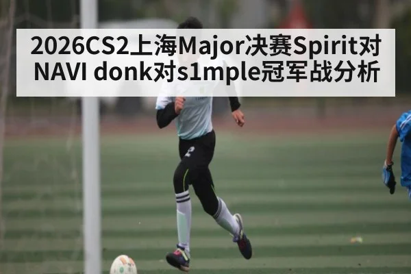 2026CS2上海Major决赛Spirit对NAVI donk对s1mple冠军战分析